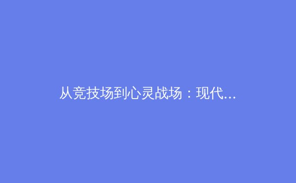 从竞技场到心灵战场：现代体育中运动员心理健康的深度剖析与时代启示 - 4