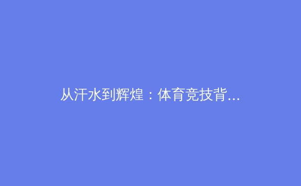 从汗水到辉煌：体育竞技背后的科学与人文交响 - 2