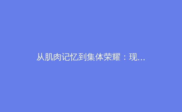 从肌肉记忆到集体荣耀：现代体育训练背后的神经科学革命 - 4