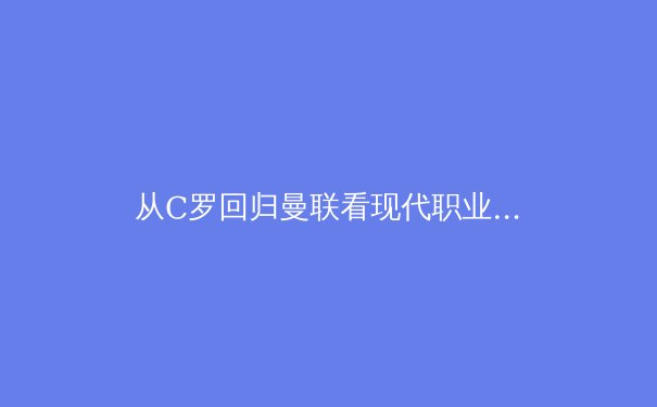 从C罗回归曼联看现代职业体育的‘第二幕’经济学