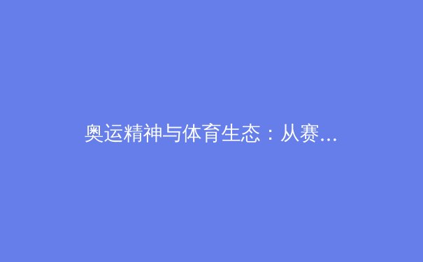 奥运精神与体育生态：从赛场荣耀到全民健康的多元维度 - 2