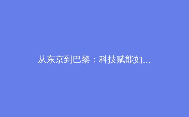 从东京到巴黎：科技赋能如何重塑奥运赛场新格局 - 4